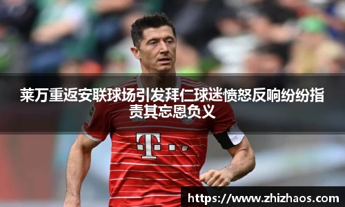 莱万重返安联球场引发拜仁球迷愤怒反响纷纷指责其忘恩负义