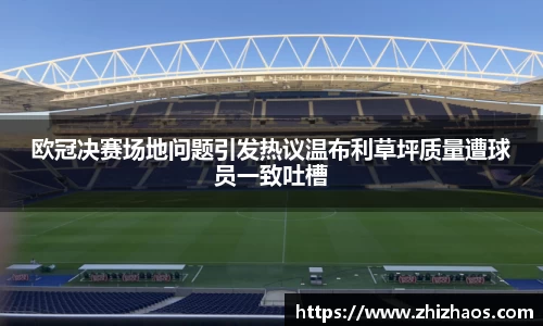欧冠决赛场地问题引发热议温布利草坪质量遭球员一致吐槽