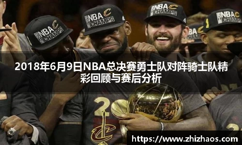 2018年6月9日NBA总决赛勇士队对阵骑士队精彩回顾与赛后分析