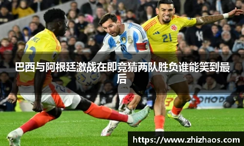 巴西与阿根廷激战在即竞猜两队胜负谁能笑到最后